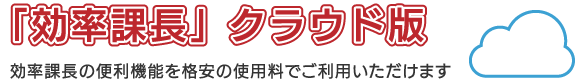 「効率課長」クラウド版　効率課長の便利機能を格安の使用料でご利用いただけます