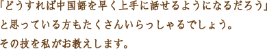 「どうすれば中国語を早く上手にはなるようになるだろう」と思っている方もたくさんいらっしゃるでしょう。その技を私がお教えします。