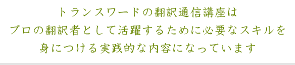 トランスワードの翻訳通信講座は、プロの翻訳者として活躍するために必要なスキルを身につける実践的な内容になっています。